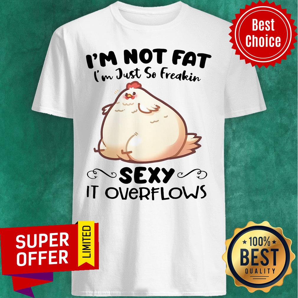 Nice I'm Not Fat Im Just So Freakin Sexy It OverFlows Shirt