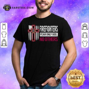 Good Firefighters Fear Only God No Others Shirt