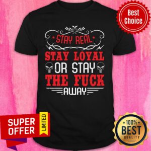 Stay Real Stay Loyal Or Stay The Fuck Away Shirt
