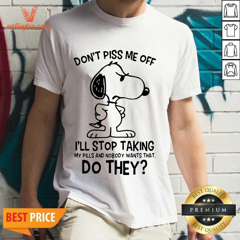 Pro Snoopy Dont Piss Me Off I’ll Stop Taking My Pills And Nobody Wants That Do They Shirt