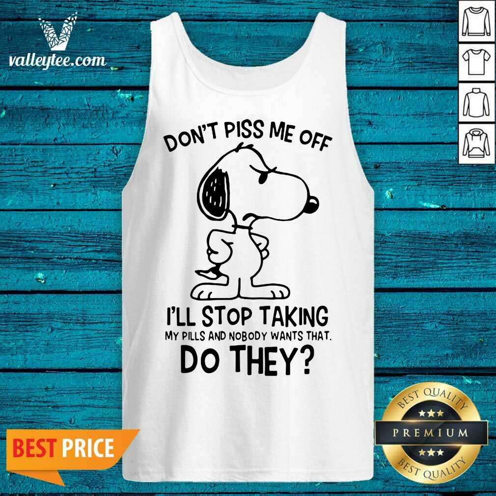 Pro Snoopy Dont Piss Me Off I’ll Stop Taking My Pills And Nobody Wants That Do They Shirt - Image 3