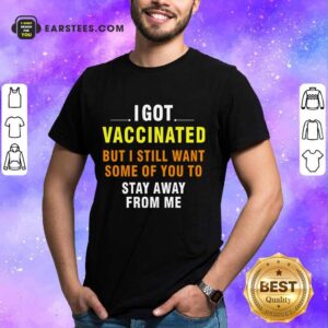 Top I Got Vaccinated But I Still Want Some Of You To Stay Away From Me Shirt