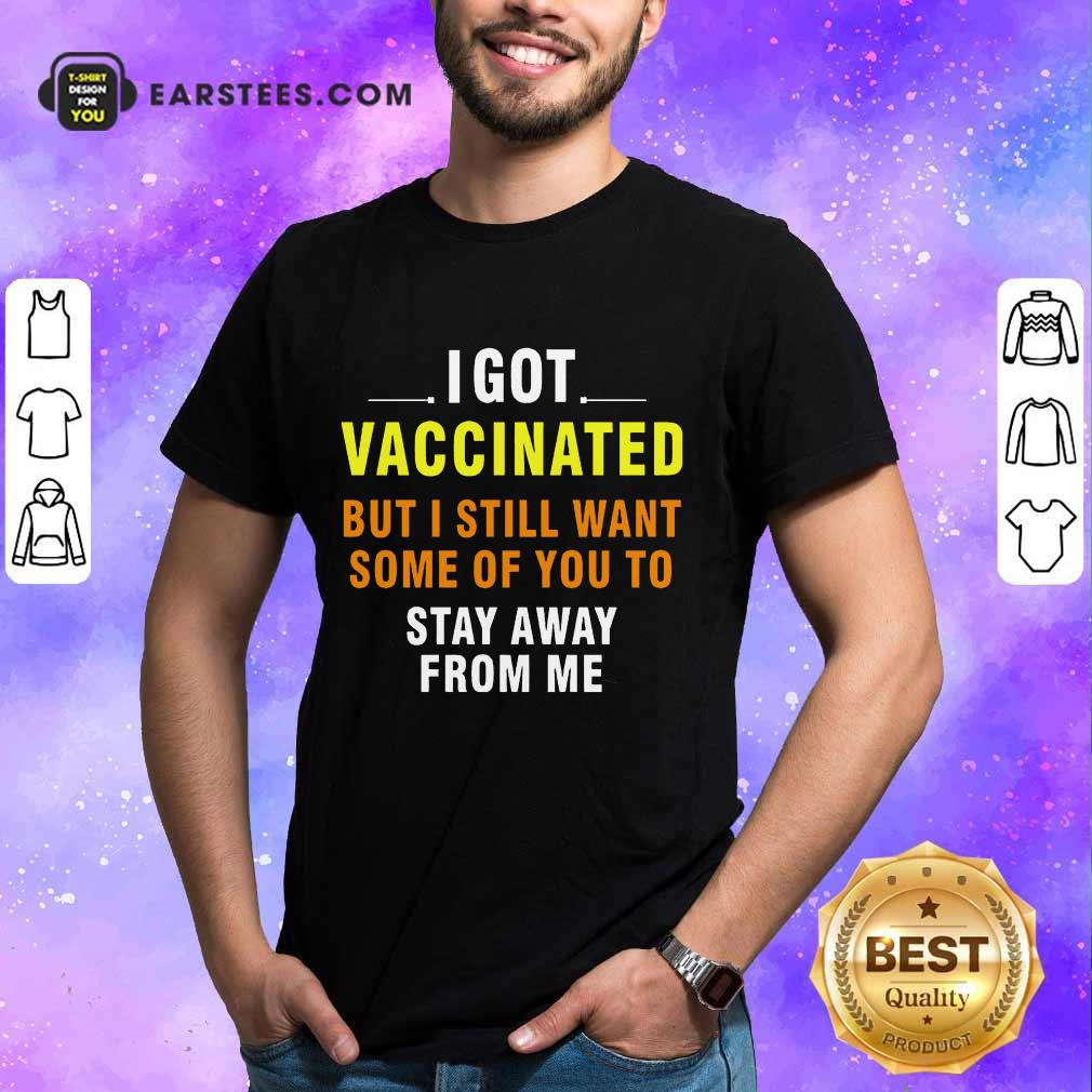 Top I Got Vaccinated But I Still Want Some Of You To Stay Away From Me Shirt
