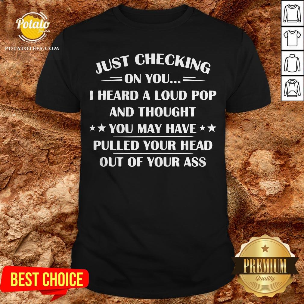 I Heard A Loud Pop And Thought You May Have Pulled Your Head Shirt