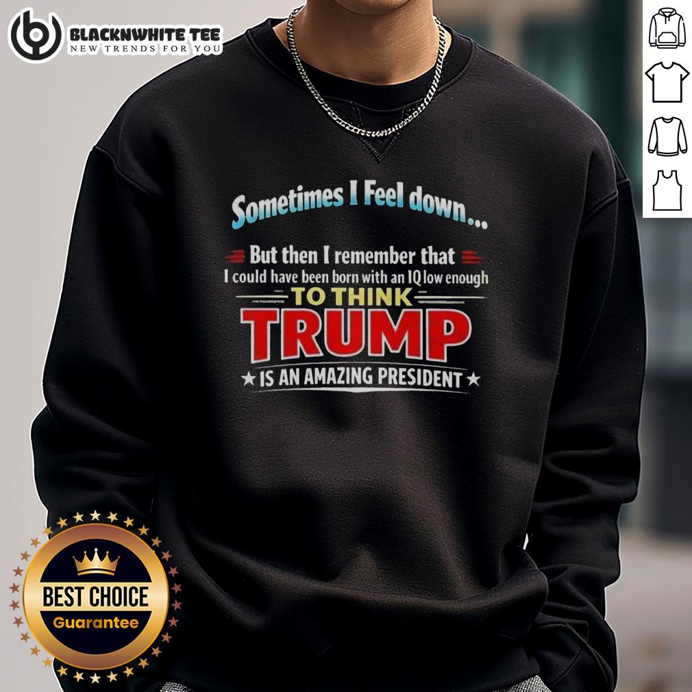 Awesome I Feel Down Then I Remember That I Could Have Been Born With An Iq Low Enough To Think Trump T-Shirt - Image 5