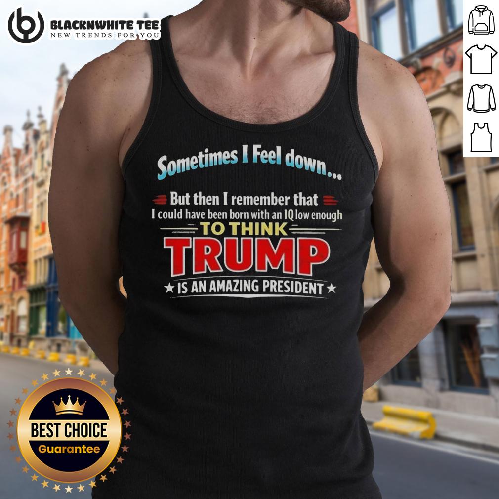 Awesome I Feel Down Then I Remember That I Could Have Been Born With An Iq Low Enough To Think Trump T-Shirt - Image 4