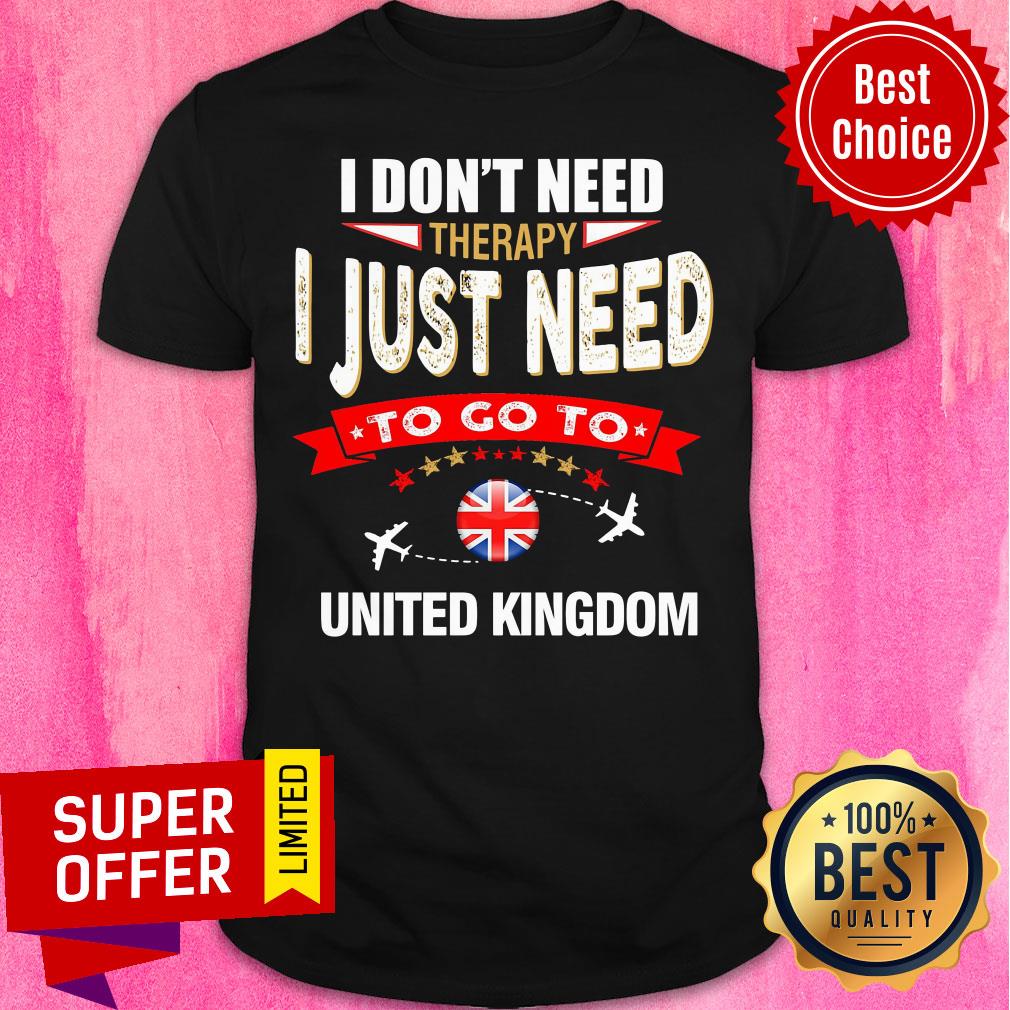 Don't Need Therapy I Just Need To Go To United Kingdom Shirt