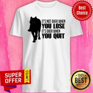 Awesome It's Not Over When You Lose It's Over When You Quit Shirt