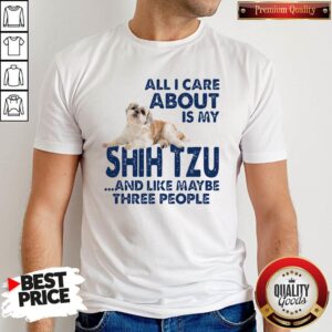 All I Care About Is My Shih Tzu And Like Maybe Three People Shirt