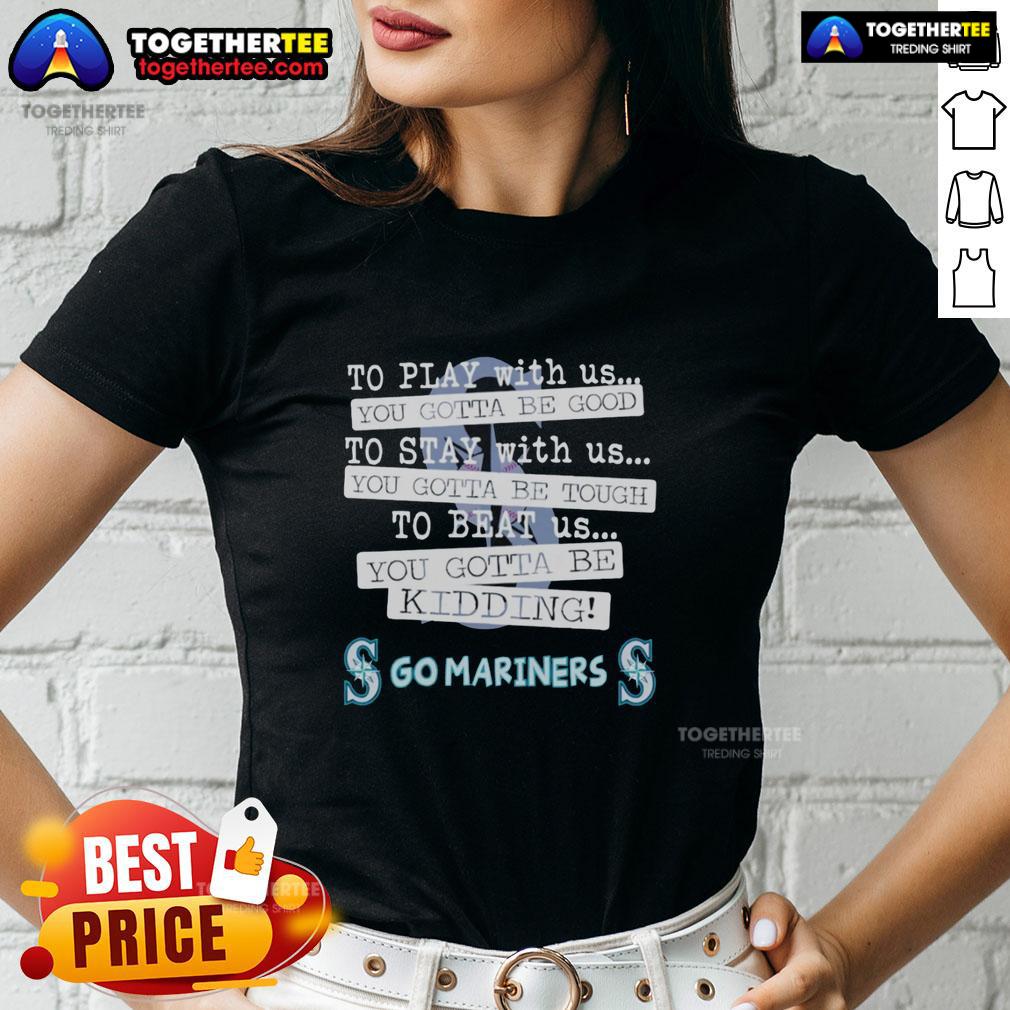 Top Go Seattle Mariners To Play With Us You Gotta Be Good T-Shirt - Image 3