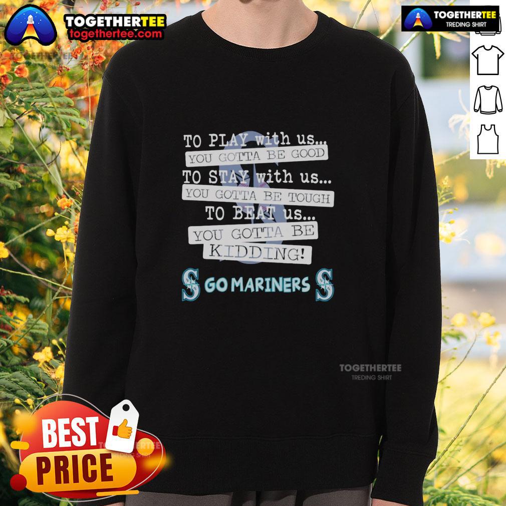 Top Go Seattle Mariners To Play With Us You Gotta Be Good T-Shirt - Image 5