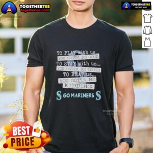 Top Go Seattle Mariners To Play With Us You Gotta Be Good T-Shirt