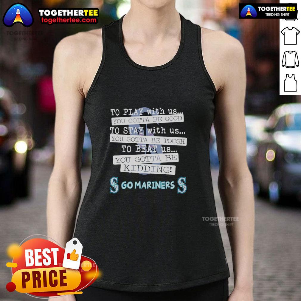 Top Go Seattle Mariners To Play With Us You Gotta Be Good T-Shirt - Image 4