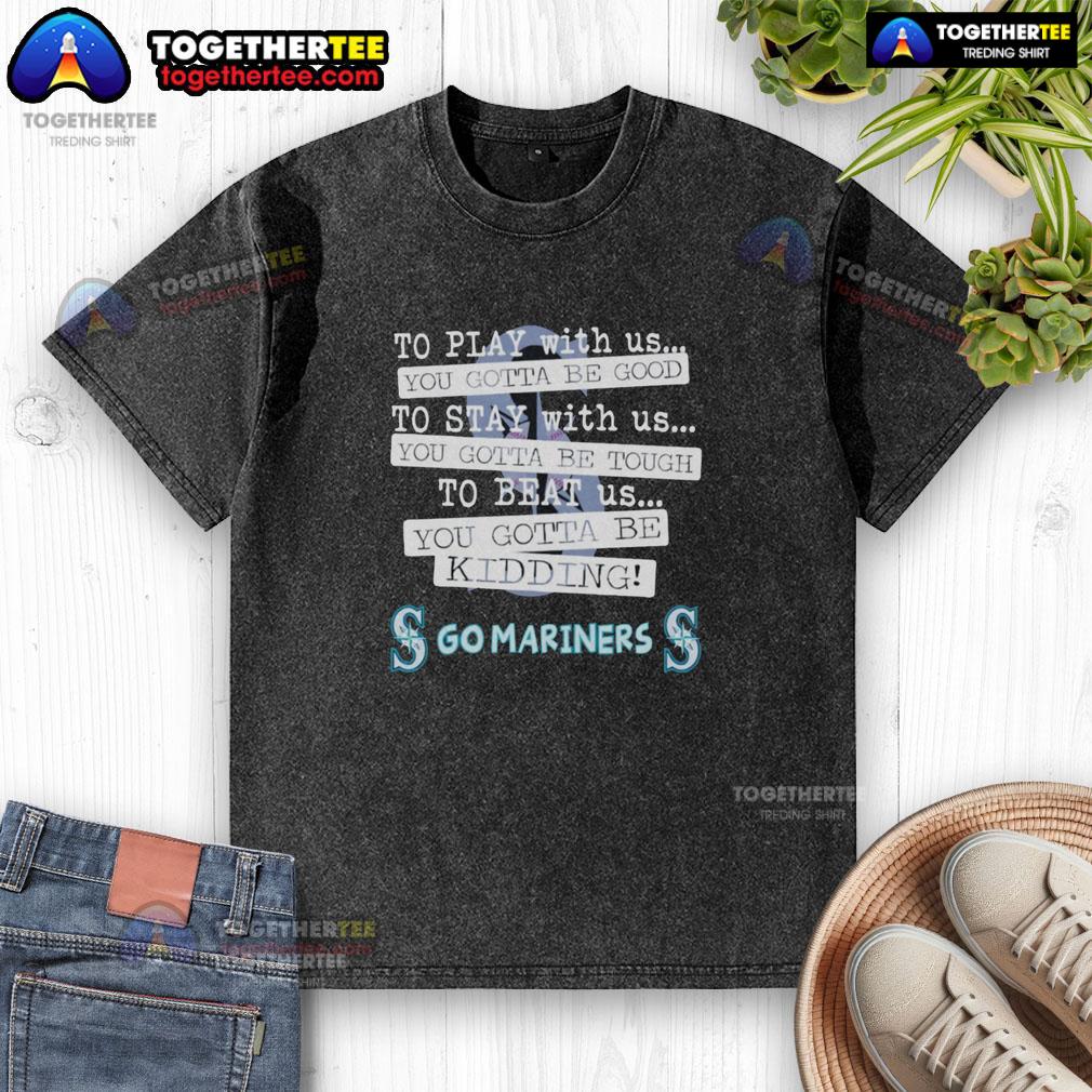 Top Go Seattle Mariners To Play With Us You Gotta Be Good T-Shirt - Image 6