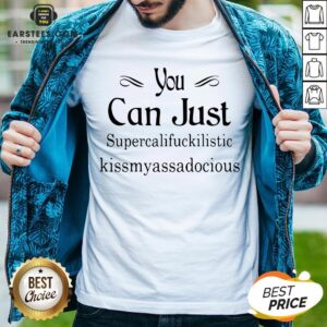 Hot You Can Just Supercalifuckkilistic Kissmyassadocious Shirt