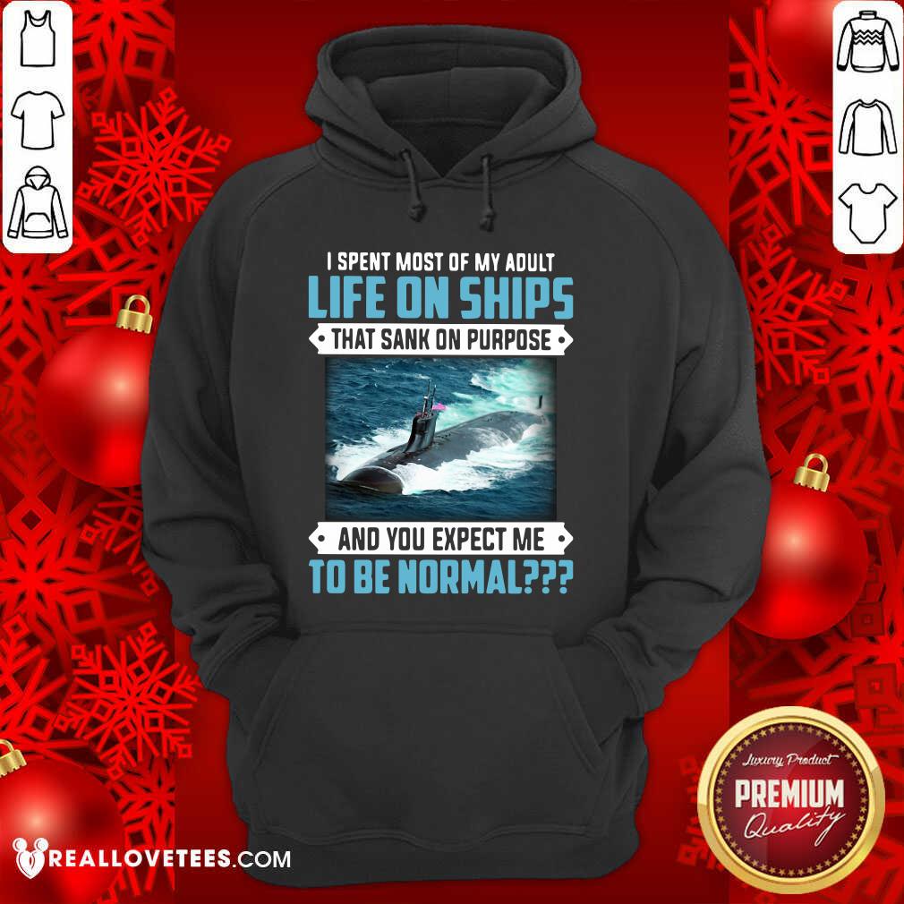 Top I Spent Most Of My Adult Life On Ships That Sank On Purpose And You Expect Me To Be Normal Shirt - Image 4