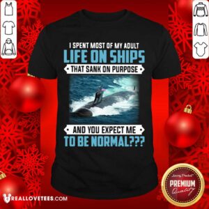 Top I Spent Most Of My Adult Life On Ships That Sank On Purpose And You Expect Me To Be Normal Shirt