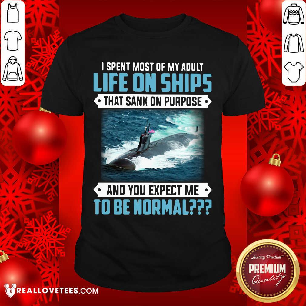 Top I Spent Most Of My Adult Life On Ships That Sank On Purpose And You Expect Me To Be Normal Shirt