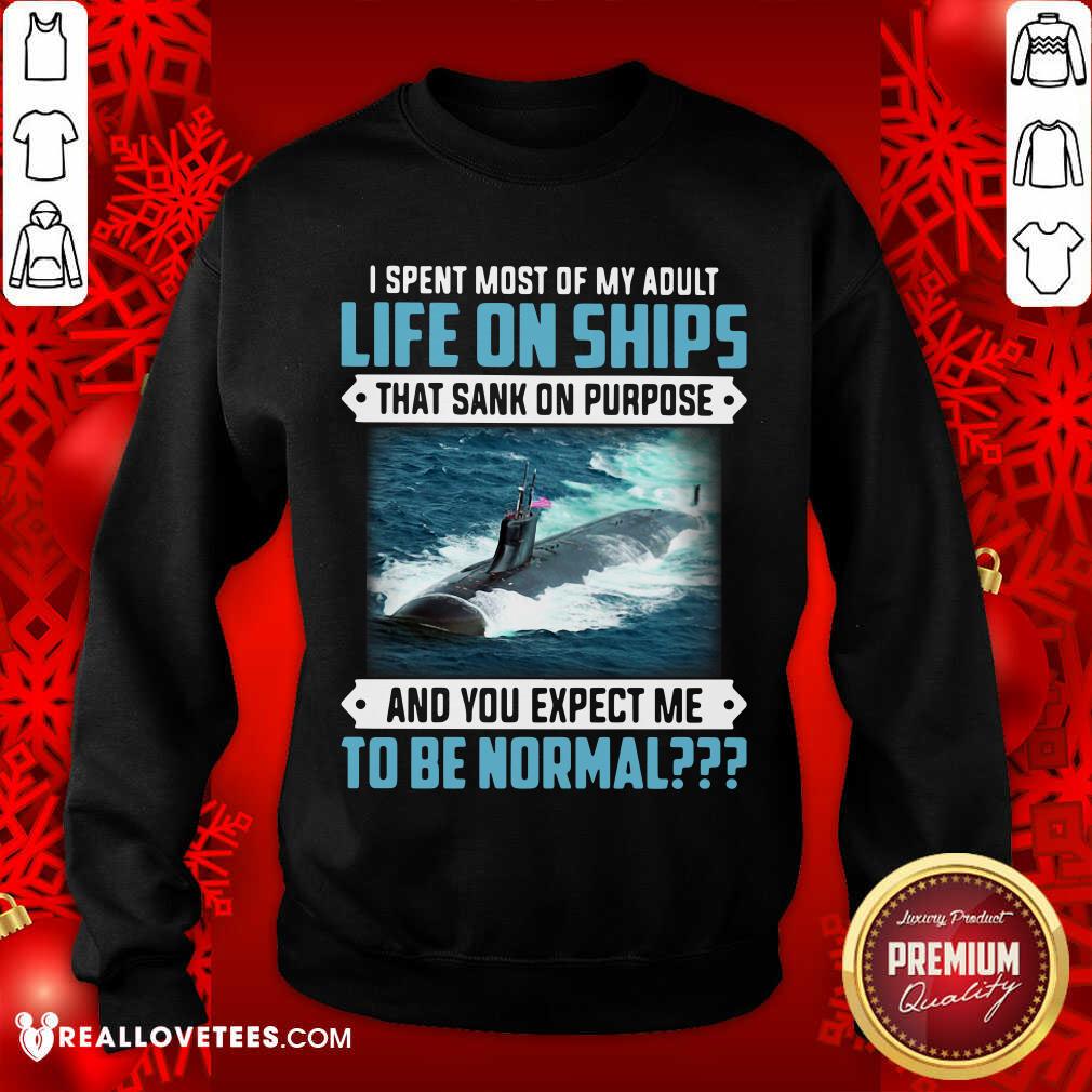 Top I Spent Most Of My Adult Life On Ships That Sank On Purpose And You Expect Me To Be Normal Shirt - Image 3