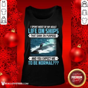 Alternative view of Top I Spent Most Of My Adult Life On Ships That Sank On Purpose And You Expect Me To Be Normal Shirt