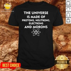 Top The Universe Is Made Of Protons Neutrons Electrons And Morons Shirt