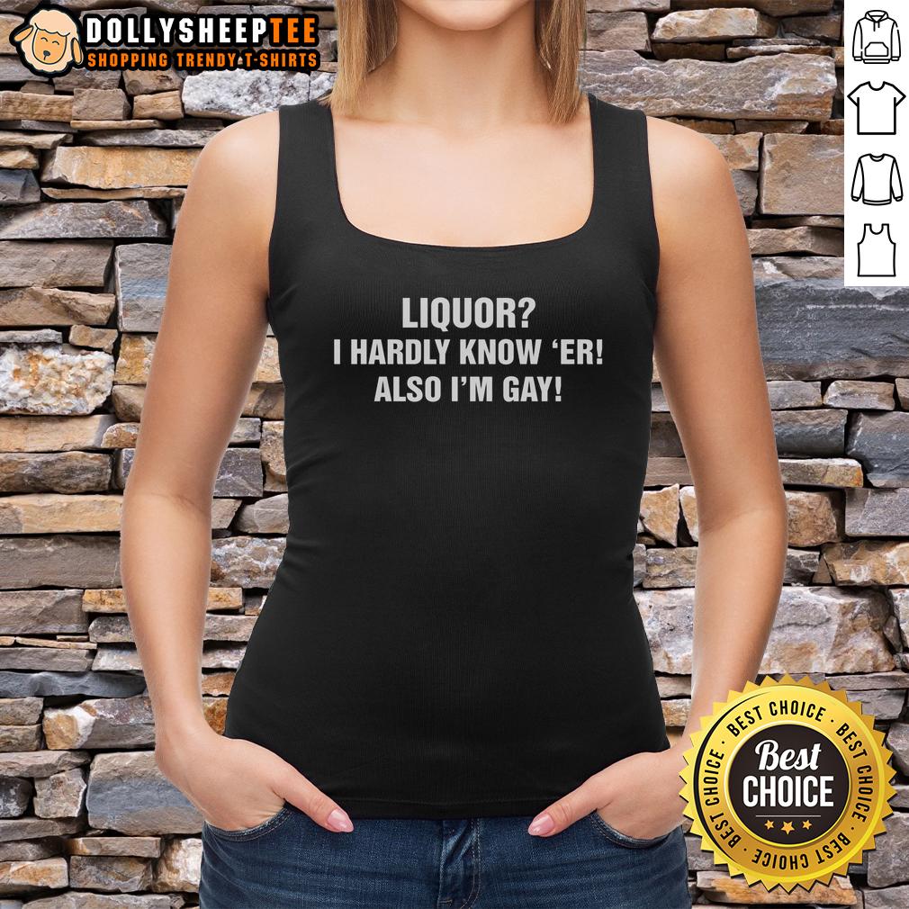 Top Liquor I Hardly Know 'Er! Also I'm Gay T-Shirt - Image 4