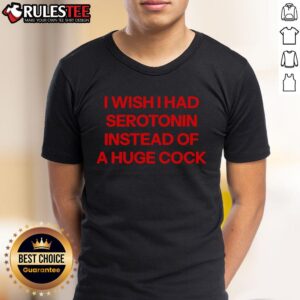 Funny I Wish I Had Serotonin Instead Of A Huge Cock T-Shirt