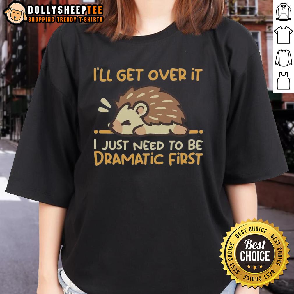 Top I'll Get Over It I Just Need To Be Dramatic First Hedgehog T-Shirt - Image 3