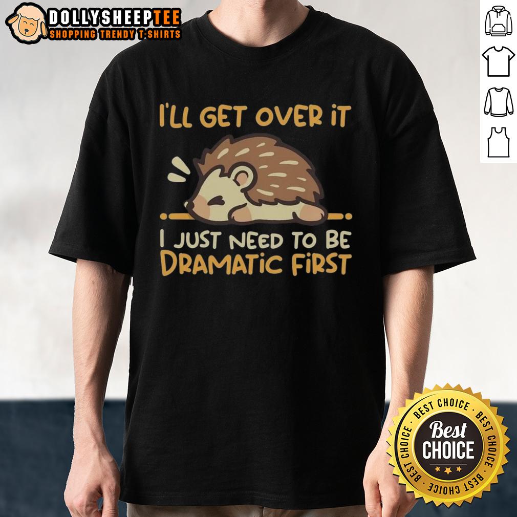 Top I'll Get Over It I Just Need To Be Dramatic First Hedgehog T-Shirt
