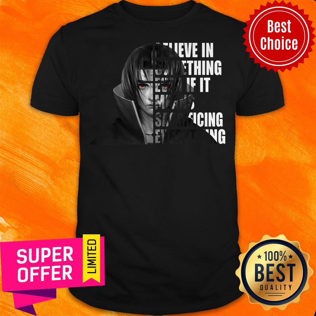 Itachi Uchiha Believe In Something Even If It Means Sacrificing Everything Shirt