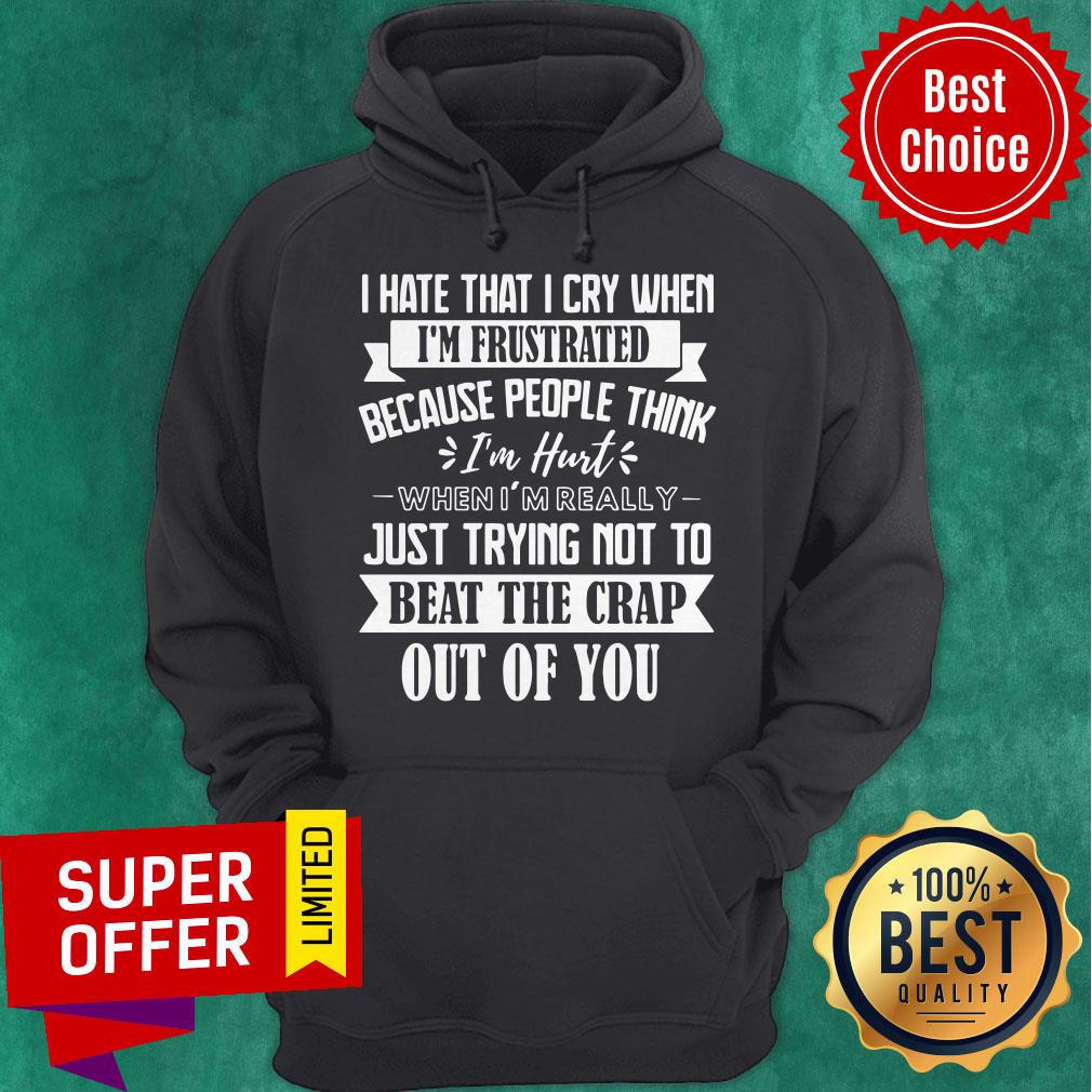 I Hate That I Cry When I’m Frustrated Because People Think I’m Hurt When I’m Really Just Trying Not To Beat The Crap Out Of You Shirt - Image 3