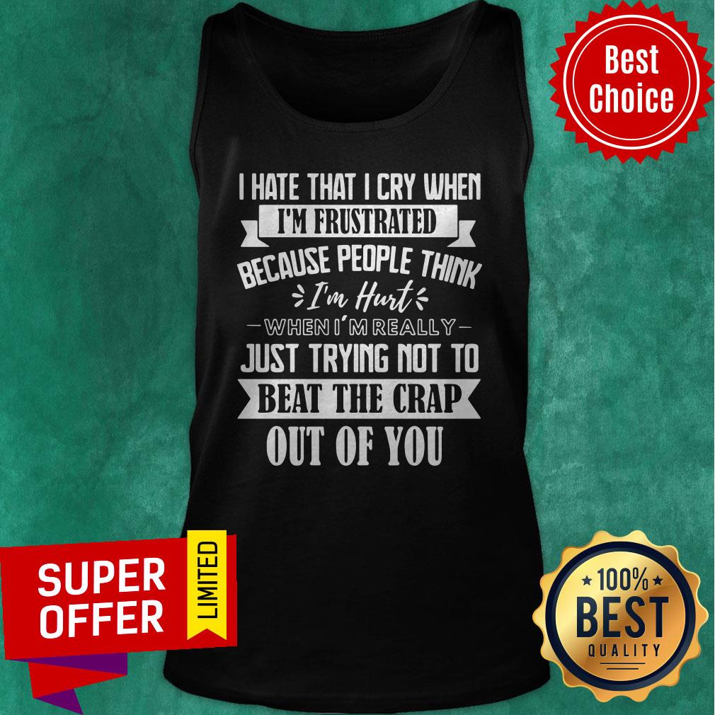 I Hate That I Cry When I’m Frustrated Because People Think I’m Hurt When I’m Really Just Trying Not To Beat The Crap Out Of You Shirt - Image 5