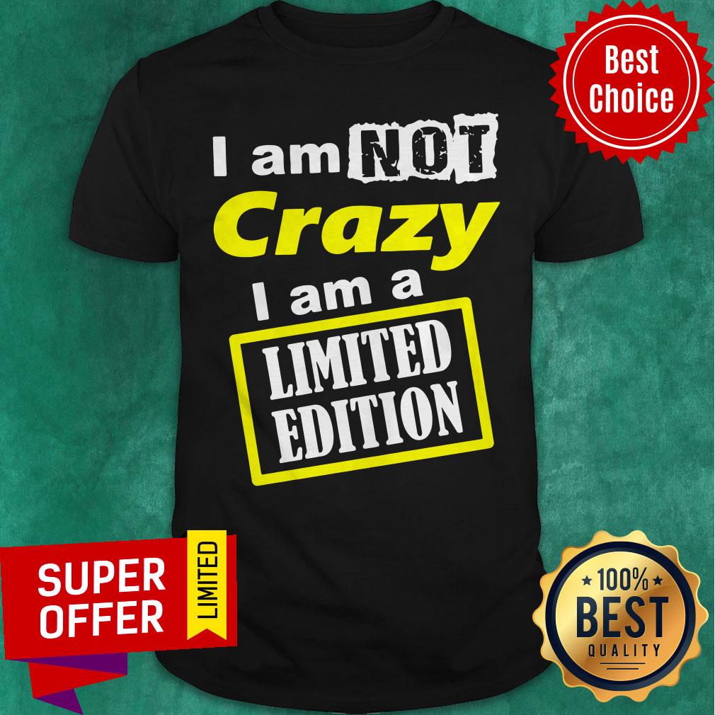 Nice I Am Not Crazy I Am A Limited Edition Shirt