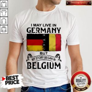 I May Live In GERMANY But My Story Began In BELGIUM Shirt