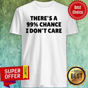 Theres A 99 Percent Chance I Dont Care Light Shirt