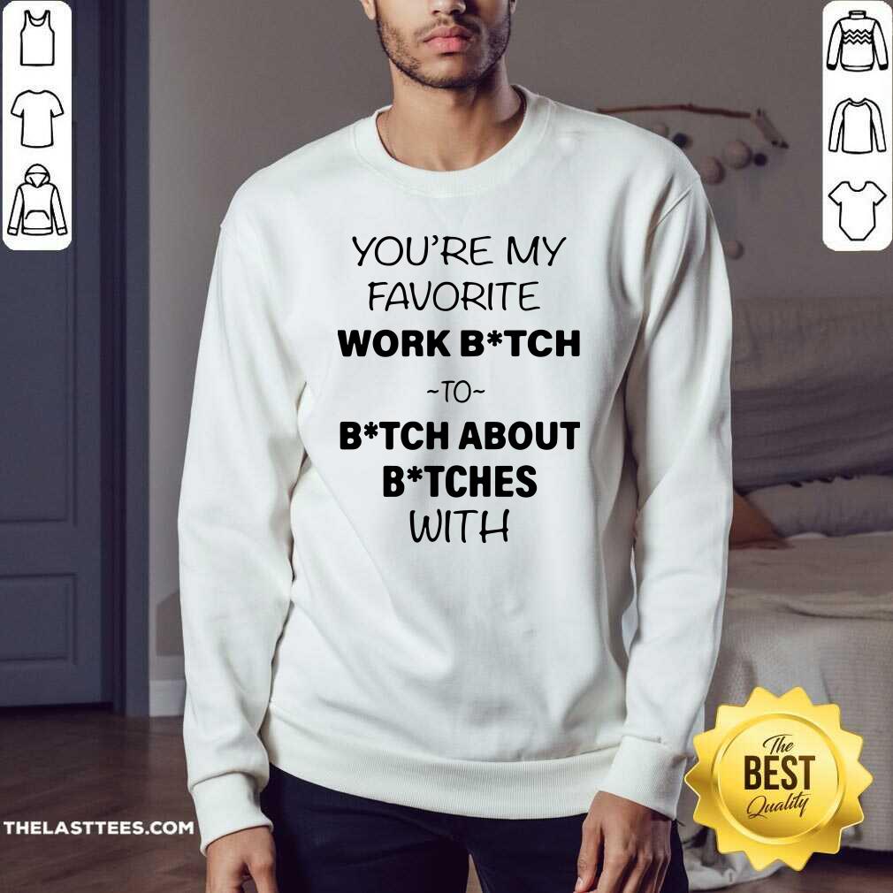 Nice You’re My Favorite Work Bitch To Bitch About Bitches With Shirt - Image 4