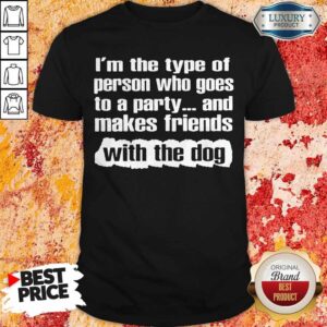 Official I’m The Type Of Person Who Goes To A Party And Makes Friends With The Dog Shirt