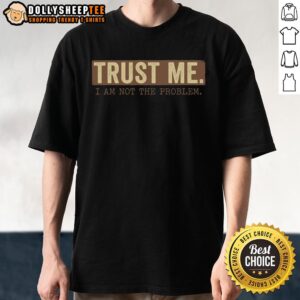 Nice Trust Me I Am Not The Problem T-Shirt