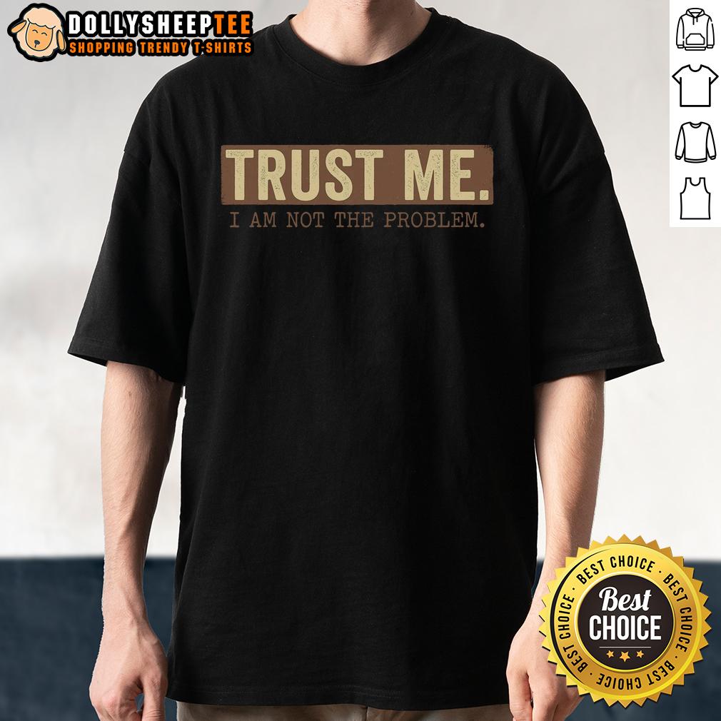 Nice Trust Me I Am Not The Problem T-Shirt