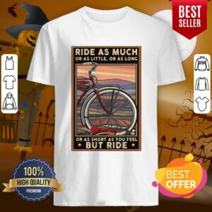 Bicycle Ride As Much Or As Little Or As Long Or As Short As You Feel But Ride Shirt