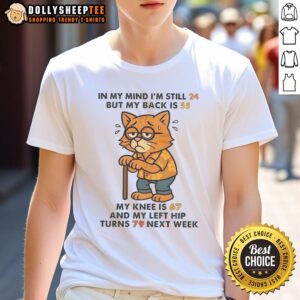 Nice In My Mind I'm Still 24 But My Back Is 55 My Knee Is 67 And My Left Hip Turns 79 Next Week Cat T-Shirt