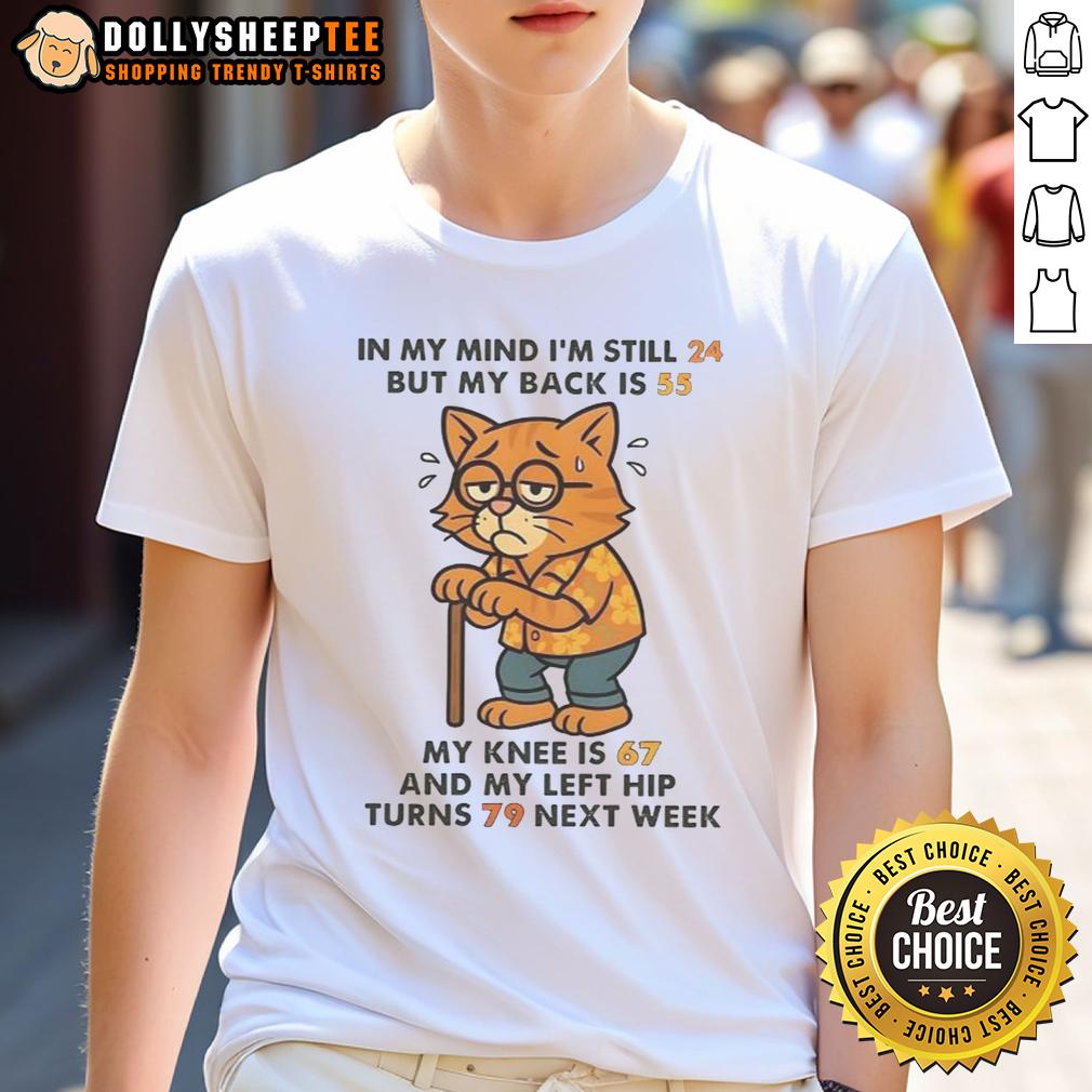 Nice In My Mind I'm Still 24 But My Back Is 55 My Knee Is 67 And My Left Hip Turns 79 Next Week Cat T-Shirt
