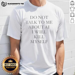 Top Do Not Talk To Me About Ai I Will Kill Myself T-Shirt