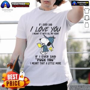 Good Snoopy If I Ever Said I Love You I Meant It With All My Heart If I Ever Said Fuck You T-Shirt