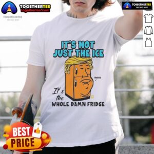 Official Trump It's Not Just The Ice It's The Whole Damn Fridge T-Shirt