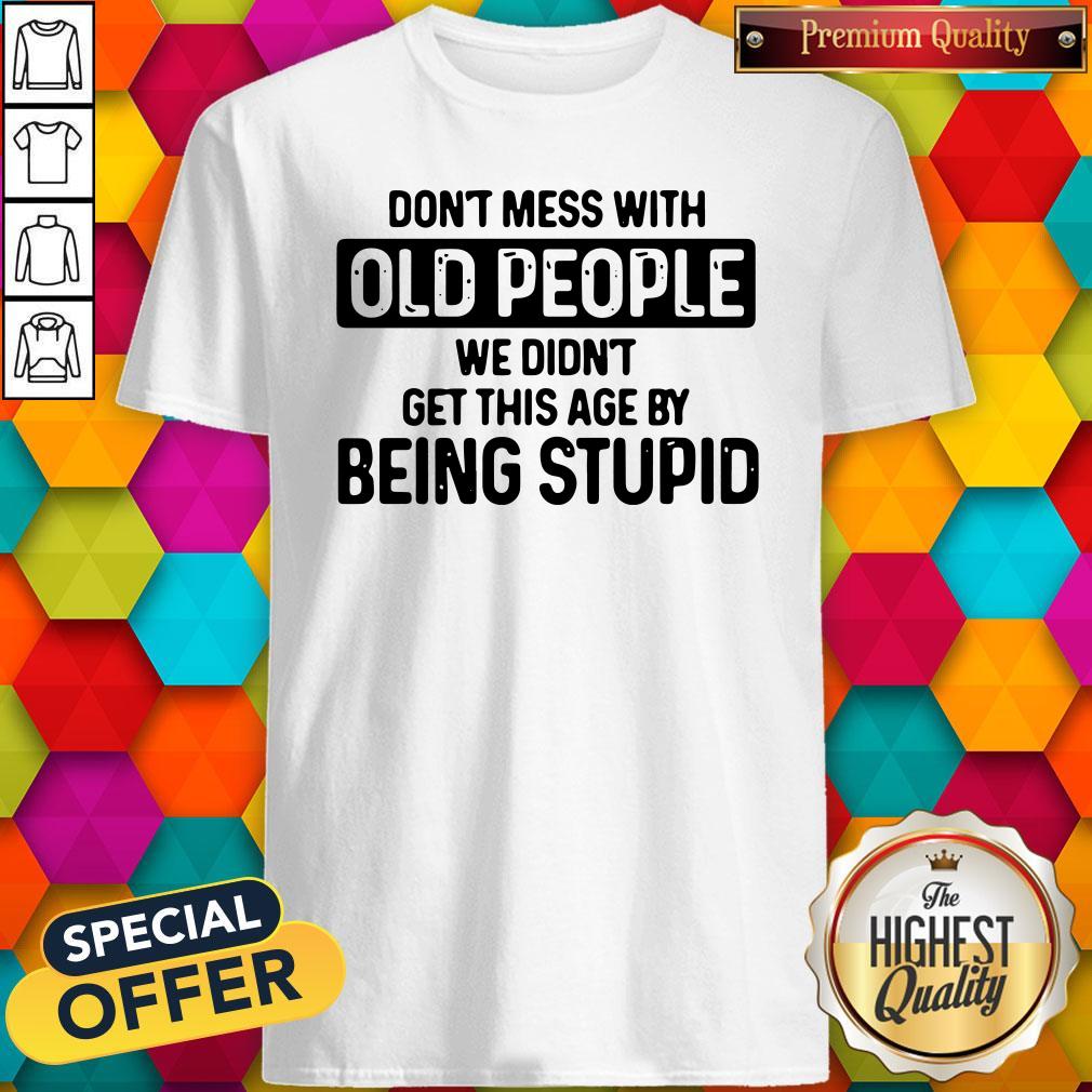 Don’t Mess With Old People We Didn’t Get This Age By Being Stupid Shirt