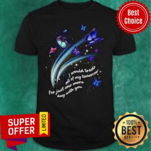 Butterfly I Would Trade All Of My Tomorrow For Just One More Day With You Shirt