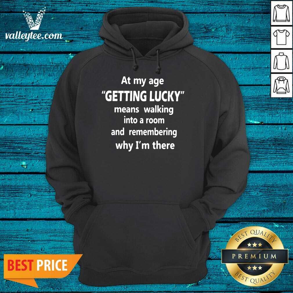 Hot At My Age Getting Lucky Means Walking Into A Room And Remembering Why Im There Shirt - Image 2