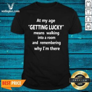 Hot At My Age Getting Lucky Means Walking Into A Room And Remembering Why Im There Shirt