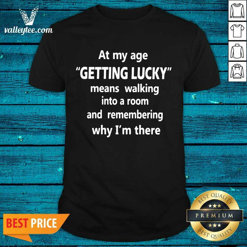 Hot At My Age Getting Lucky Means Walking Into A Room And Remembering Why Im There Shirt